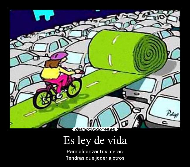 Es ley de vida - Para alcanzar tus metas
Tendras que joder a otros