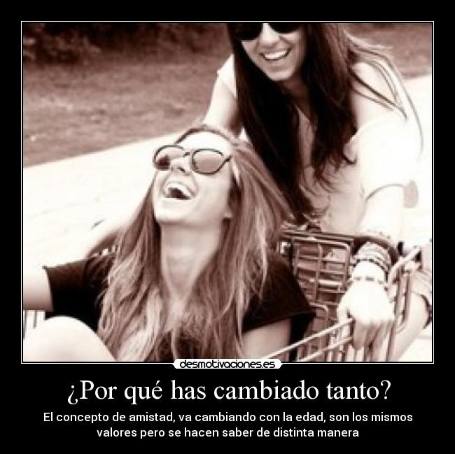 ¿Por qué has cambiado tanto? - El concepto de amistad, va cambiando con la edad, son los mismos
valores pero se hacen saber de distinta manera