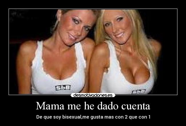 Mama me he dado cuenta - De que soy bisexual,me gusta mas con 2 que con 1