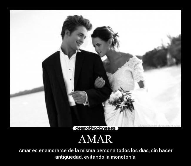 AMAR - Amar es enamorarse de la misma persona todos los días, sin hacer
antigüedad, evitando la monotonía.