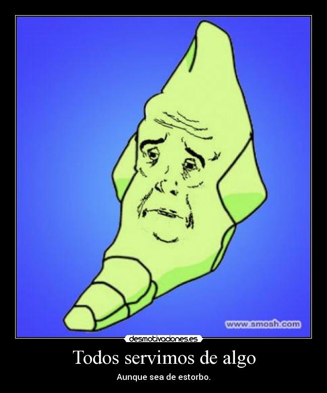 Todos servimos de algo - Aunque sea de estorbo.