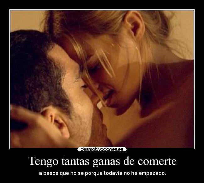 Tengo tantas ganas de comerte - a besos que no se porque todavía no he empezado.