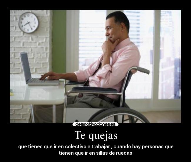 Te quejas - que tienes que ir en colectivo a trabajar , cuando hay personas que
tienen que ir en sillas de ruedas