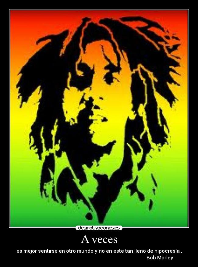 A veces - es mejor sentirse en otro mundo y no en este tan lleno de hipocresía .
                                                                                                    Bob Marley