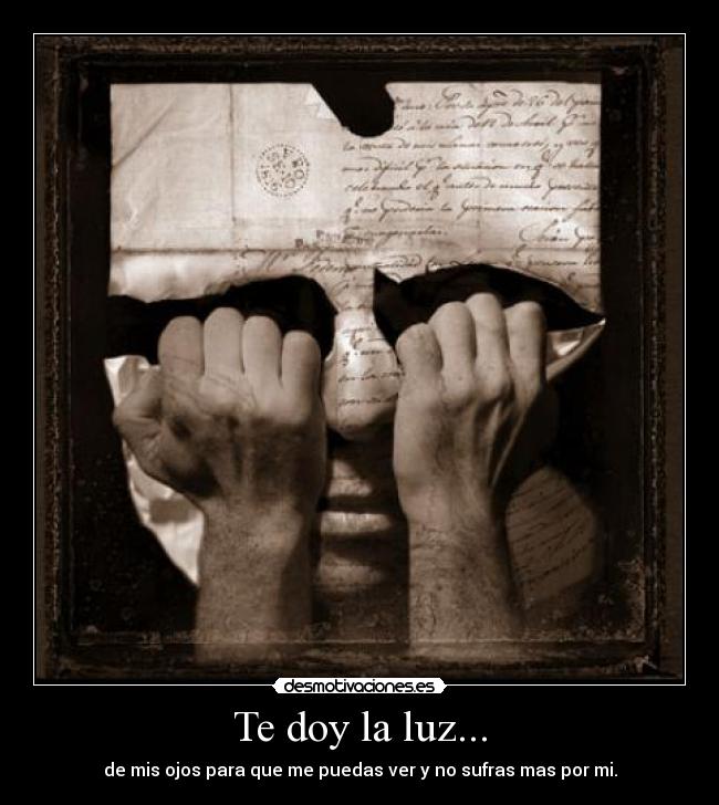 Te doy la luz... - de mis ojos para que me puedas ver y no sufras mas por mi.