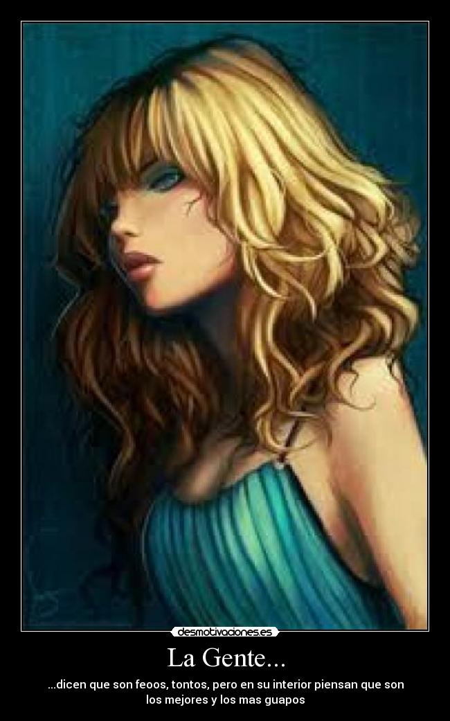 La Gente... - ...dicen que son feoos, tontos, pero en su interior piensan que son
los mejores y los mas guapos