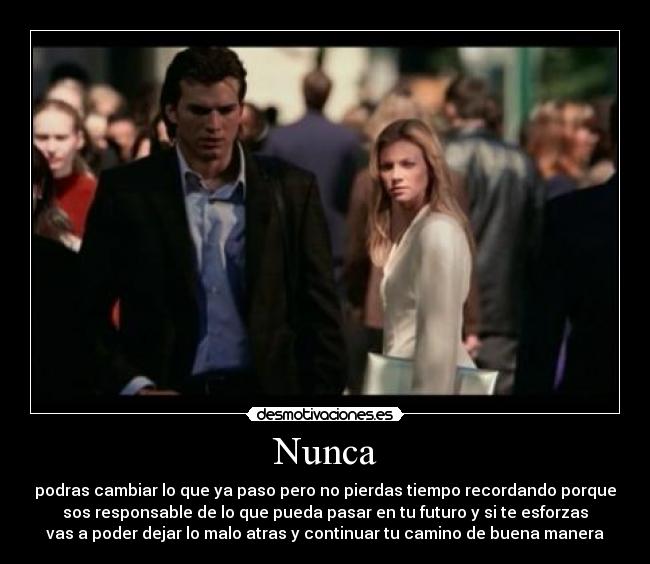 Nunca - podras cambiar lo que ya paso pero no pierdas tiempo recordando porque
sos responsable de lo que pueda pasar en tu futuro y si te esforzas
vas a poder dejar lo malo atras y continuar tu camino de buena manera