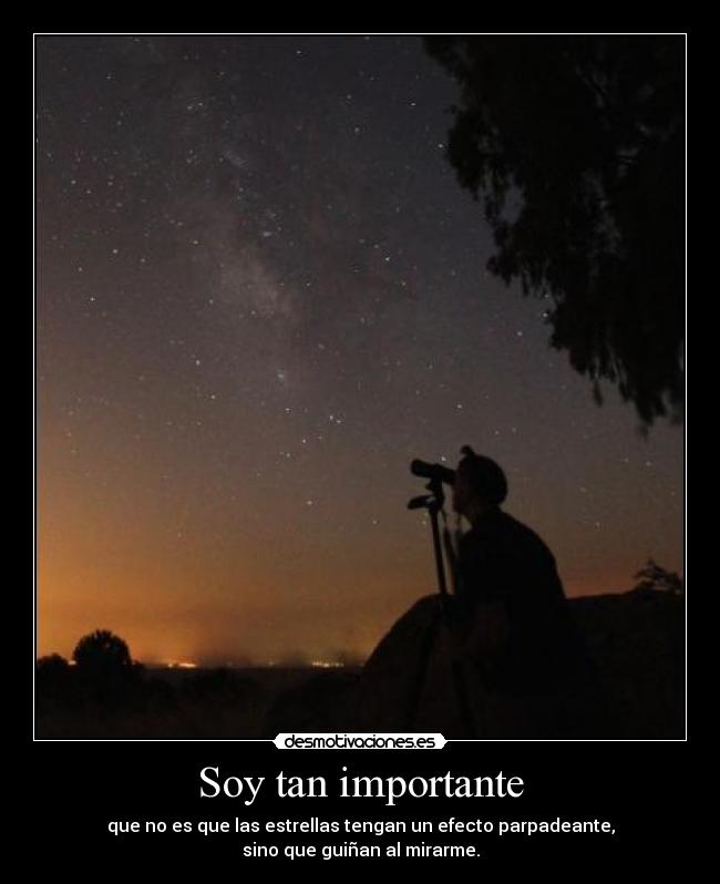 Soy tan importante - que no es que las estrellas tengan un efecto parpadeante,
sino que guiñan al mirarme.