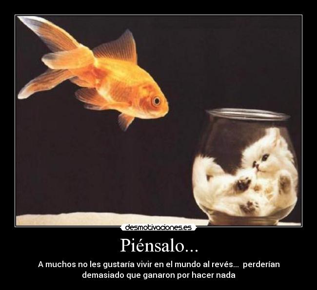 Piénsalo... - A muchos no les gustaría vivir en el mundo al revés... perderían
demasiado que ganaron por hacer nada