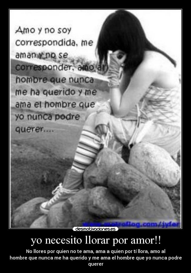 yo necesito llorar por amor!! - No llores por quien no te ama, ama a quien por tí llora, amo al
hombre que nunca me ha querido y me ama el hombre que yo nunca podre
querer