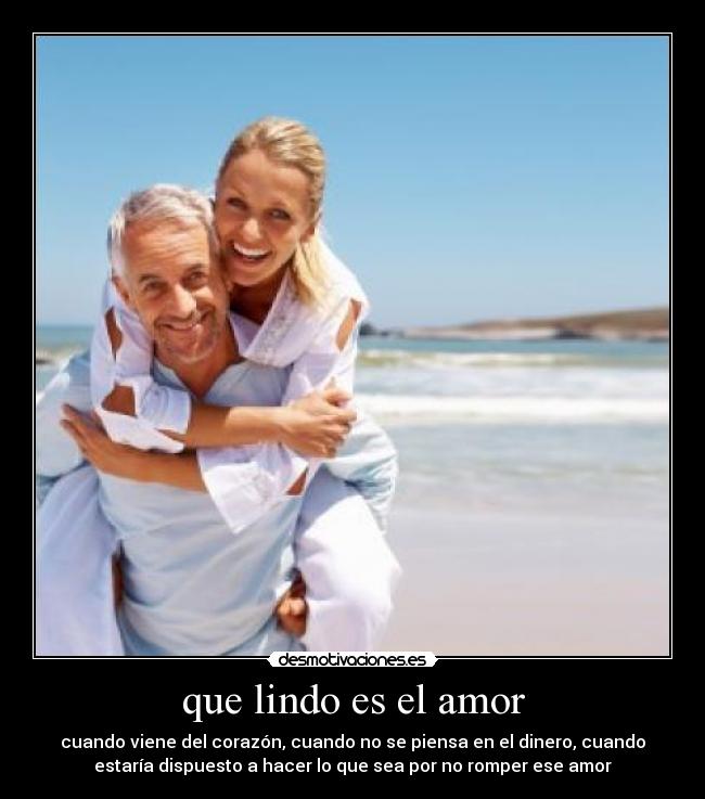 que lindo es el amor - cuando viene del corazón, cuando no se piensa en el dinero, cuando
estaría dispuesto a hacer lo que sea por no romper ese amor