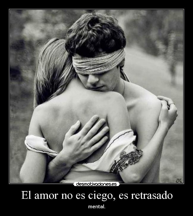 El amor no es ciego, es retrasado - mental.