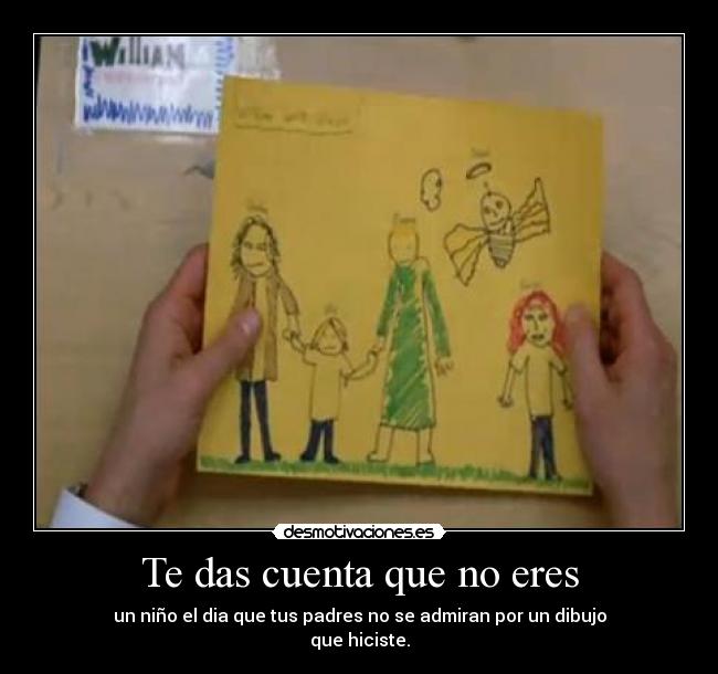Te das cuenta que no eres - un niño el dia que tus padres no se admiran por un dibujo
que hiciste.