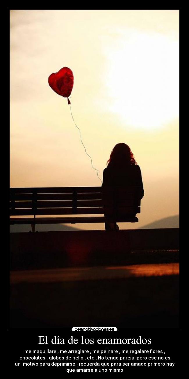 El día de los enamorados - me maquillare , me arreglare , me peinare , me regalare flores ,
chocolates , globos de helio , etc . No tengo pareja pero ese no es
un motivo para deprimirse , recuerda que para ser amado primero hay
que amarse a uno mismo