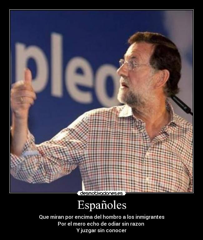 Españoles - Que miran por encima del hombro a los inmigrantes
Por el mero echo de odiar sin razon
Y juzgar sin conocer