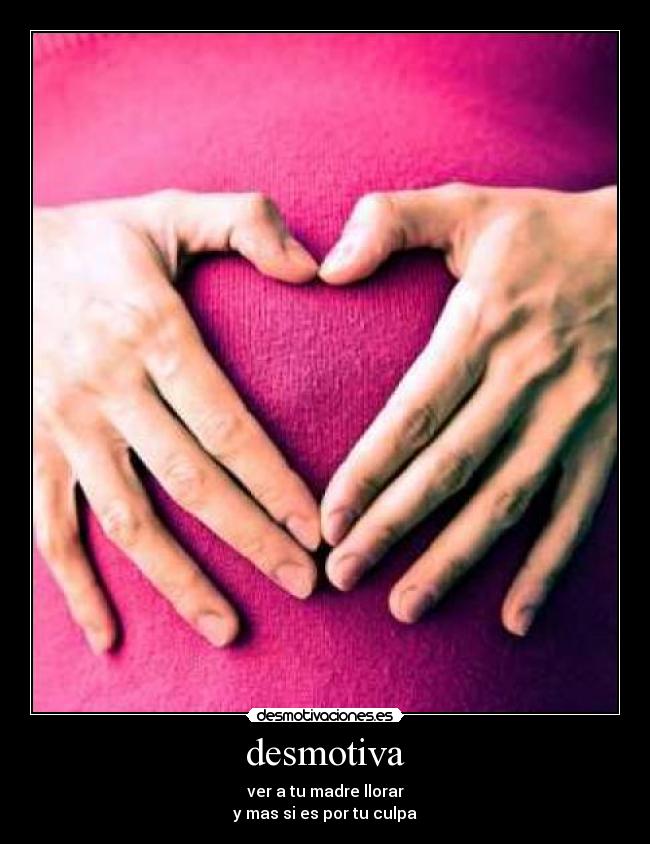 desmotiva - ver a tu madre llorar
y mas si es por tu culpa