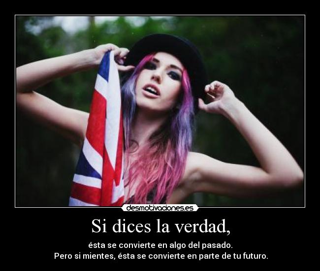 Si dices la verdad, - ésta se convierte en algo del pasado.
Pero si mientes, ésta se convierte en parte de tu futuro.