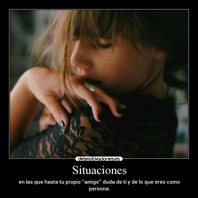 Situaciones - en las que hasta tu propio amigo duda de ti y de lo que eres como persona.