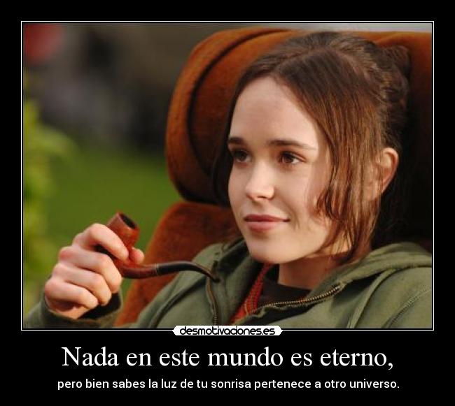 Nada en este mundo es eterno, - pero bien sabes la luz de tu sonrisa pertenece a otro universo.