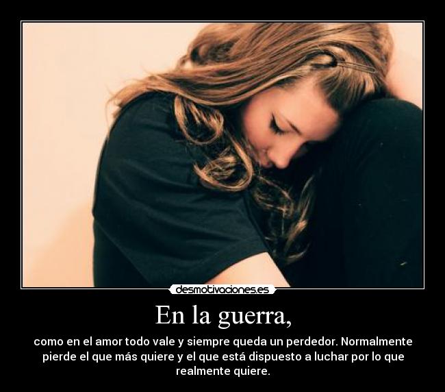 En la guerra, - como en el amor todo vale y siempre queda un perdedor. Normalmente
pierde el que más quiere y el que está dispuesto a luchar por lo que
realmente quiere.
