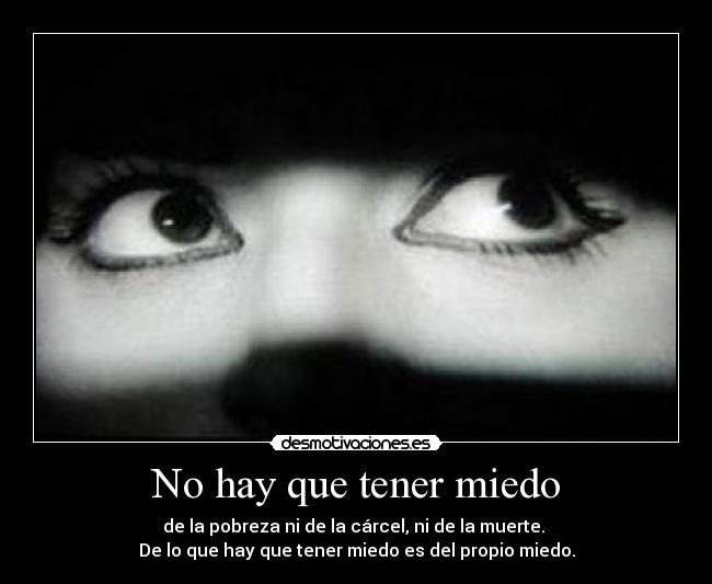 No hay que tener miedo - de la pobreza ni de la cárcel, ni de la muerte.
De lo que hay que tener miedo es del propio miedo.