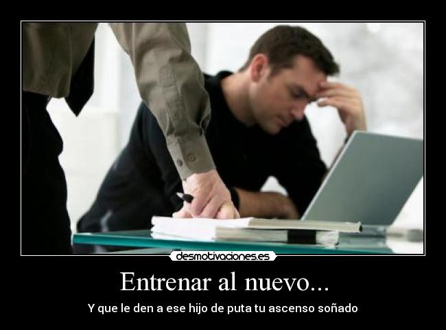 Entrenar al nuevo... - Y que le den a ese hijo de puta tu ascenso soñado