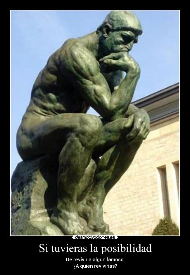 Si tuvieras la posibilidad - De revivir a algun famoso.
¿A quien revivirias?