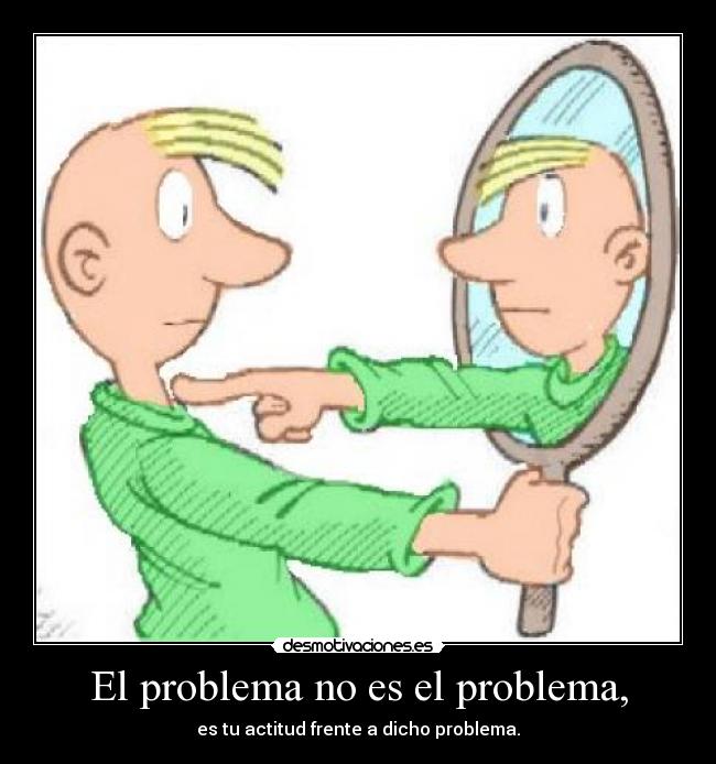 El problema no es el problema, - es tu actitud frente a dicho problema.