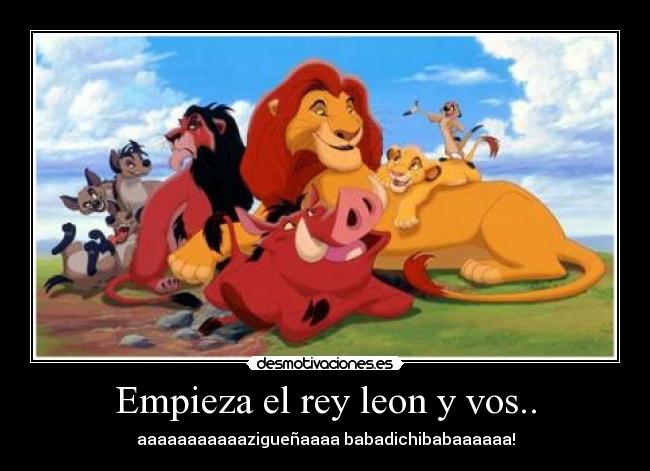 Empieza el rey leon y vos.. -