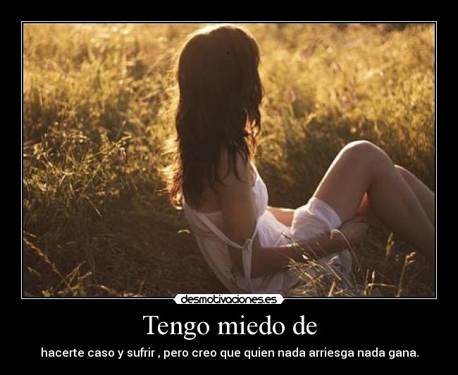 Tengo miedo de - hacerte caso y sufrir , pero creo que quien nada arriesga nada gana.