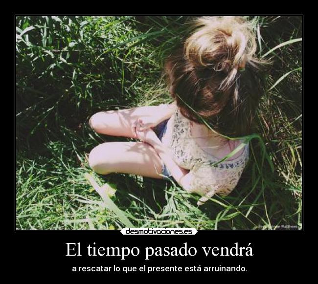 El tiempo pasado vendrá - a rescatar lo que el presente está arruinando.