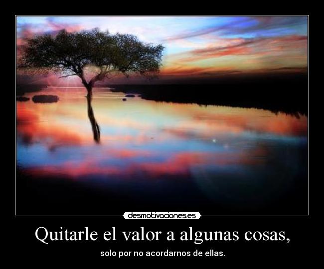 Quitarle el valor a algunas cosas, - solo por no acordarnos de ellas.