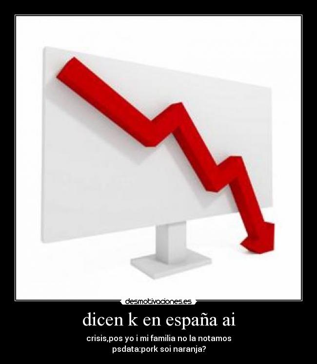 dicen k en españa ai - crisis,pos yo i mi familia no la notamos
psdata:pork soi naranja?