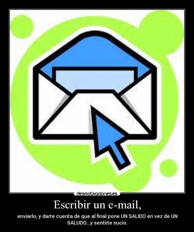 Escribir un e-mail, - enviarlo, y darte cuenta de que al final pone UN SALIDO en vez de UN
SALUDO...y sentirte sucio.