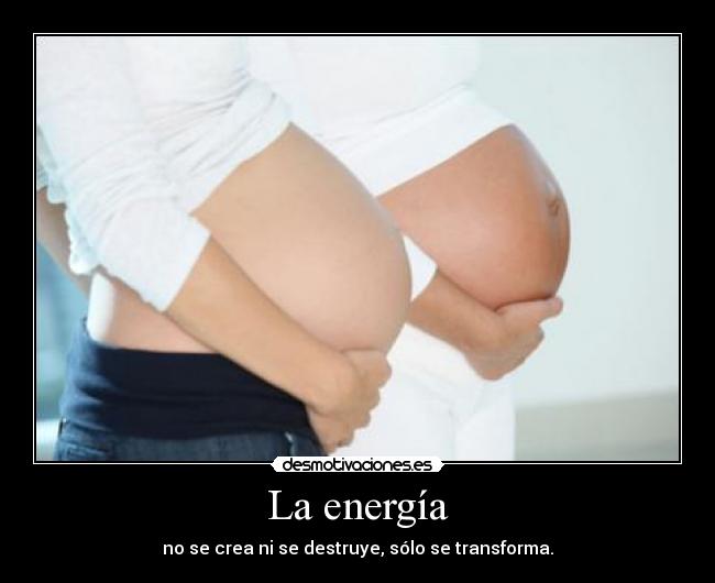 La energía - no se crea ni se destruye, sólo se transforma.