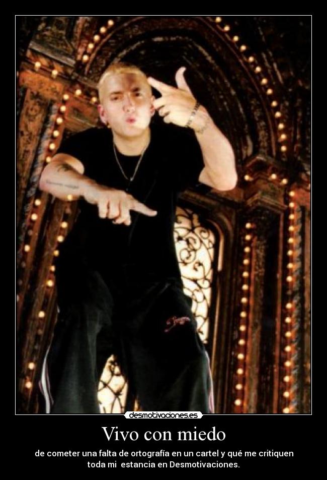 Vivo con miedo - de cometer una falta de ortografía en un cartel y qué me critiquen
toda mi  estancia en Desmotivaciones.