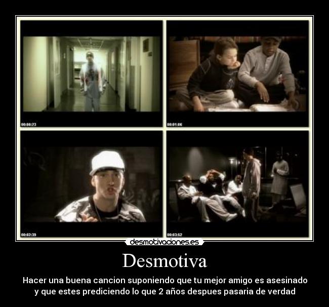 Desmotiva - Hacer una buena cancion suponiendo que tu mejor amigo es asesinado
y que estes prediciendo lo que 2 años despues pasaria de verdad
