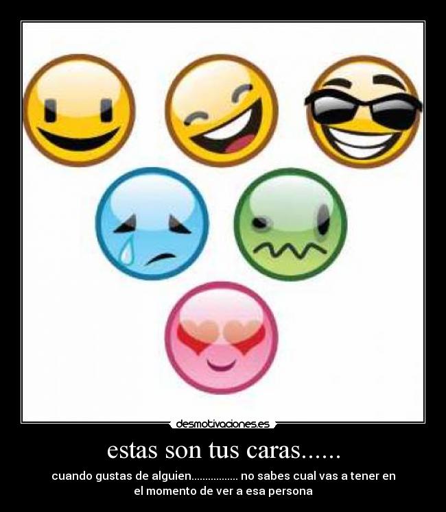 estas son tus caras...... - cuando gustas de alguien................. no sabes cual vas a tener en
el momento de ver a esa persona