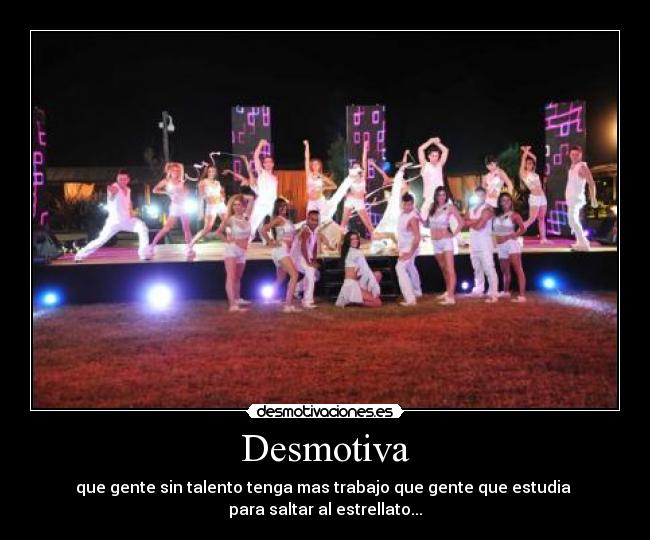 Desmotiva - que gente sin talento tenga mas trabajo que gente que estudia 
para saltar al estrellato...