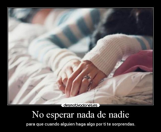 No esperar nada de nadie - para que cuando alguien haga algo por ti te sorprendas.