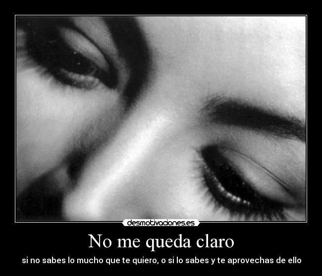 No me queda claro - si no sabes lo mucho que te quiero, o si lo sabes y te aprovechas de ello