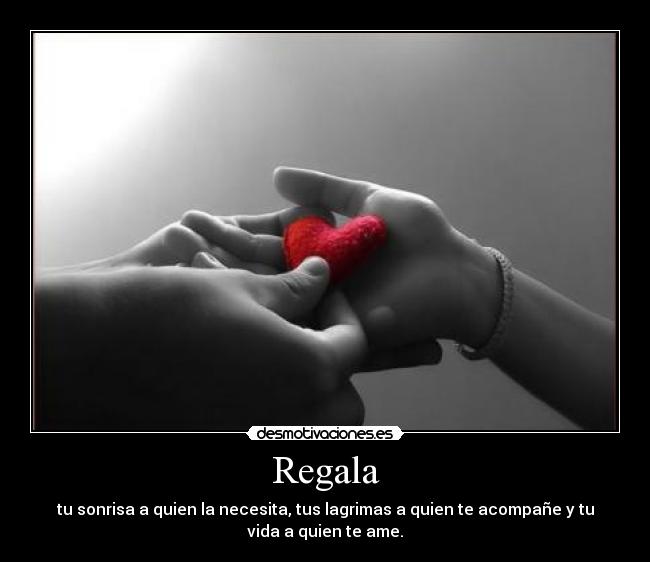 Regala - tu sonrisa a quien la necesita, tus lagrimas a quien te acompañe y tu
vida a quien te ame.