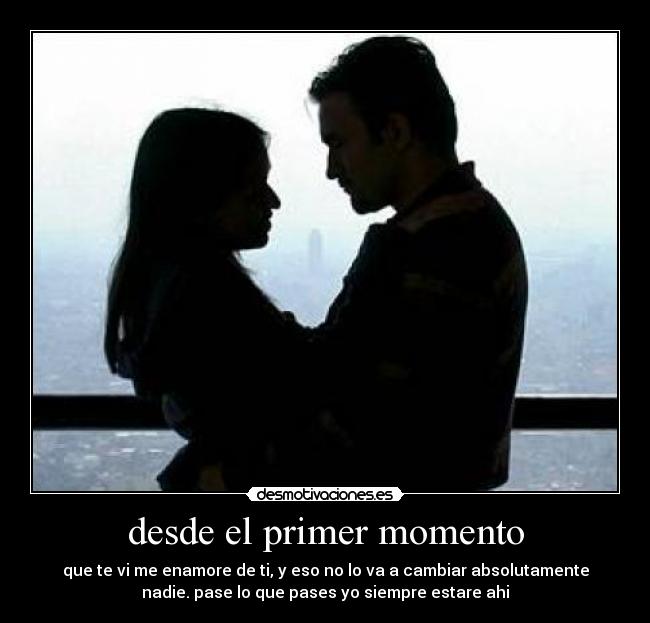 desde el primer momento - que te vi me enamore de ti, y eso no lo va a cambiar absolutamente
nadie. pase lo que pases yo siempre estare ahi
