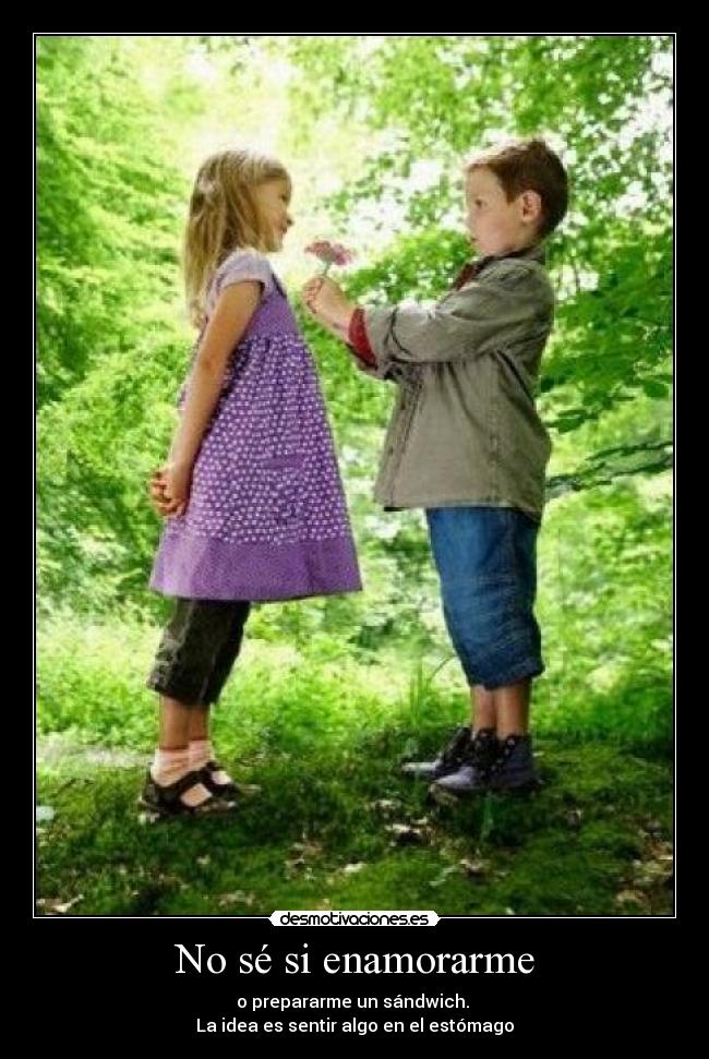 No sé si enamorarme - o prepararme un sándwich.
La idea es sentir algo en el estómago