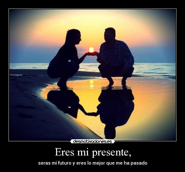 Eres mi presente, - seras mi futuro y eres lo mejor que me ha pasado