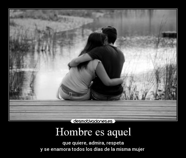 Hombre es aquel - que quiere, admira, respeta
y se enamora todos los días de la misma mujer ♥