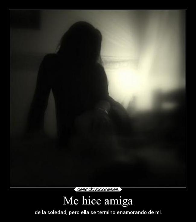 Me hice amiga - de la soledad, pero ella se termino enamorando de mi.