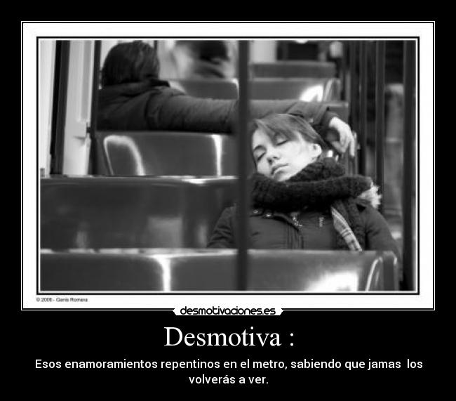 Desmotiva : - Esos enamoramientos repentinos en el metro, sabiendo que jamas  los volverás a ver.