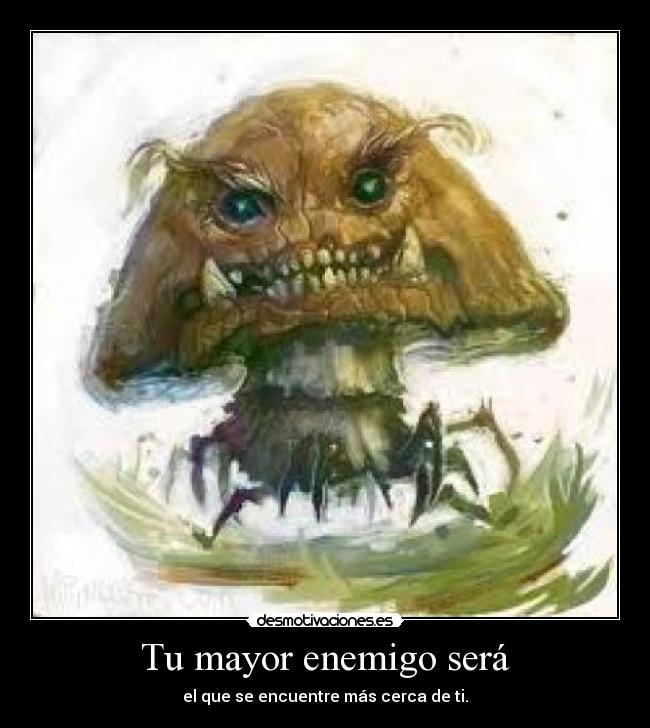 Tu mayor enemigo será - el que se encuentre más cerca de ti.