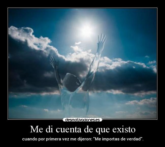 Me di cuenta de que existo - cuando por primera vez me dijeron: Me importas de verdad.